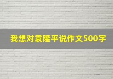 我想对袁隆平说作文500字