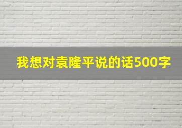 我想对袁隆平说的话500字