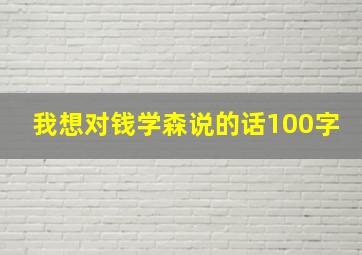 我想对钱学森说的话100字