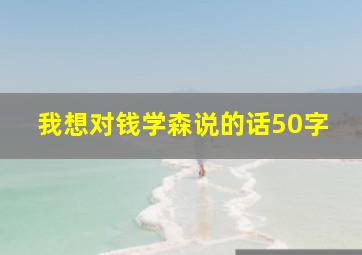 我想对钱学森说的话50字