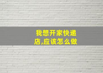 我想开家快递店,应该怎么做