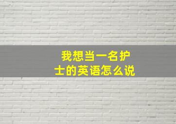 我想当一名护士的英语怎么说