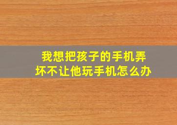 我想把孩子的手机弄坏不让他玩手机怎么办