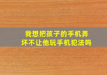 我想把孩子的手机弄坏不让他玩手机犯法吗