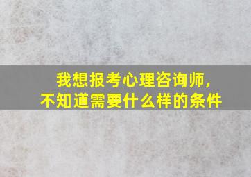 我想报考心理咨询师,不知道需要什么样的条件