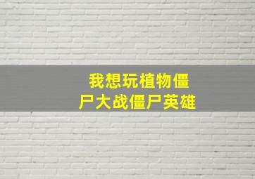 我想玩植物僵尸大战僵尸英雄