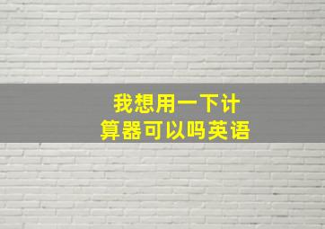 我想用一下计算器可以吗英语