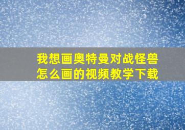 我想画奥特曼对战怪兽怎么画的视频教学下载