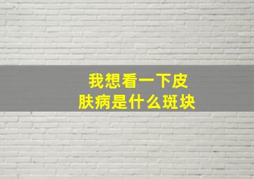 我想看一下皮肤病是什么斑块