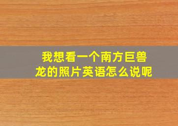 我想看一个南方巨兽龙的照片英语怎么说呢