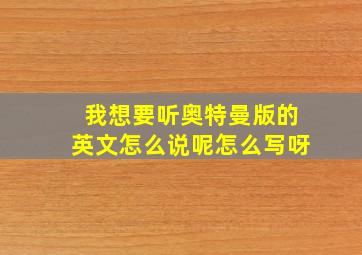 我想要听奥特曼版的英文怎么说呢怎么写呀