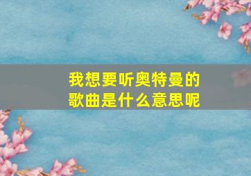 我想要听奥特曼的歌曲是什么意思呢