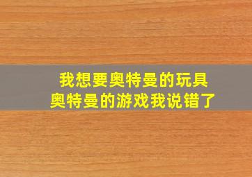 我想要奥特曼的玩具奥特曼的游戏我说错了