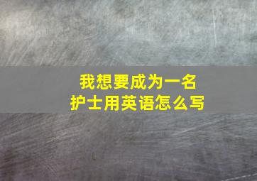 我想要成为一名护士用英语怎么写