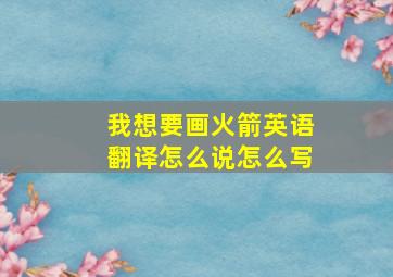 我想要画火箭英语翻译怎么说怎么写