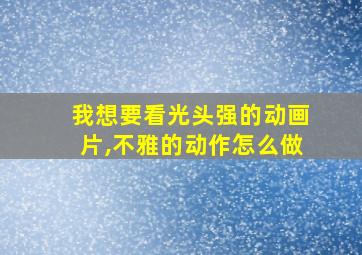 我想要看光头强的动画片,不雅的动作怎么做