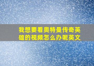 我想要看奥特曼传奇英雄的视频怎么办呢英文