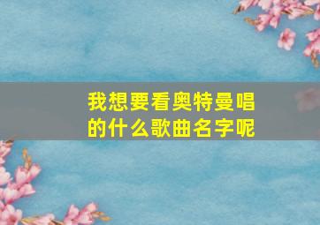 我想要看奥特曼唱的什么歌曲名字呢