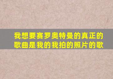 我想要赛罗奥特曼的真正的歌曲是我的我拍的照片的歌