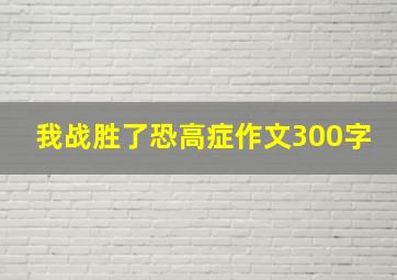 我战胜了恐高症作文300字