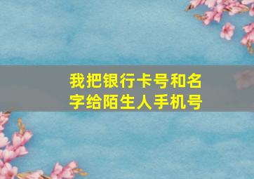 我把银行卡号和名字给陌生人手机号