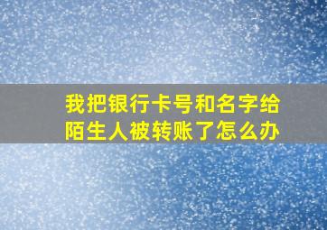 我把银行卡号和名字给陌生人被转账了怎么办