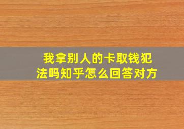 我拿别人的卡取钱犯法吗知乎怎么回答对方