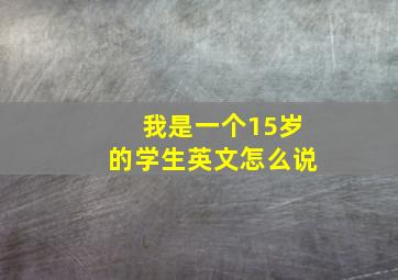 我是一个15岁的学生英文怎么说