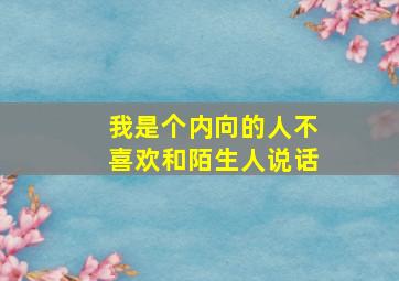 我是个内向的人不喜欢和陌生人说话