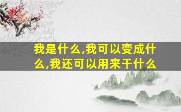 我是什么,我可以变成什么,我还可以用来干什么