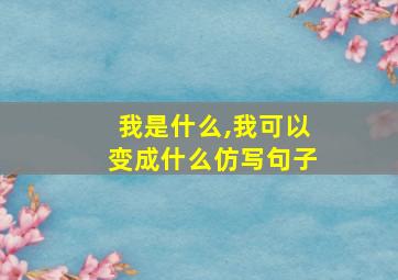 我是什么,我可以变成什么仿写句子