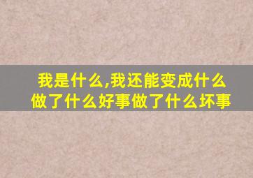 我是什么,我还能变成什么做了什么好事做了什么坏事