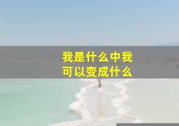 我是什么中我可以变成什么