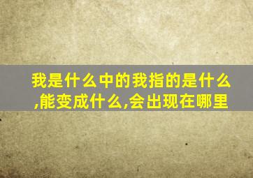 我是什么中的我指的是什么,能变成什么,会出现在哪里