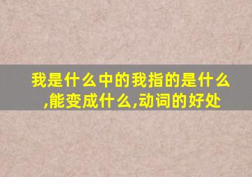 我是什么中的我指的是什么,能变成什么,动词的好处