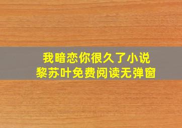 我暗恋你很久了小说黎苏叶免费阅读无弹窗