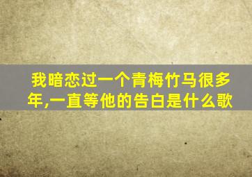 我暗恋过一个青梅竹马很多年,一直等他的告白是什么歌