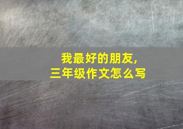 我最好的朋友,三年级作文怎么写