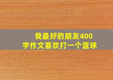 我最好的朋友400字作文喜欢打一个篮球