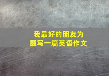 我最好的朋友为题写一篇英语作文