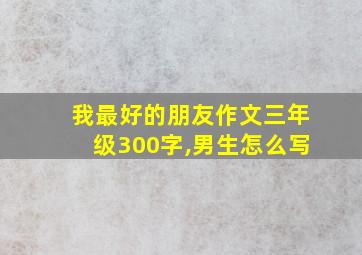 我最好的朋友作文三年级300字,男生怎么写