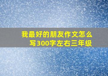 我最好的朋友作文怎么写300字左右三年级