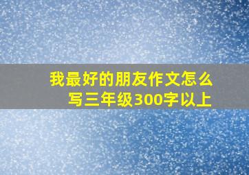 我最好的朋友作文怎么写三年级300字以上