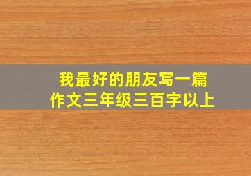 我最好的朋友写一篇作文三年级三百字以上