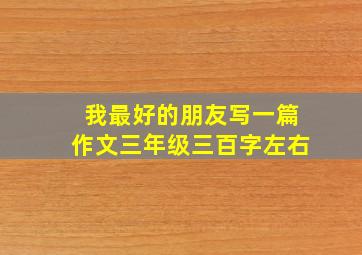 我最好的朋友写一篇作文三年级三百字左右