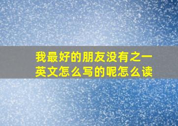 我最好的朋友没有之一英文怎么写的呢怎么读