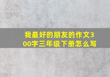 我最好的朋友的作文300字三年级下册怎么写