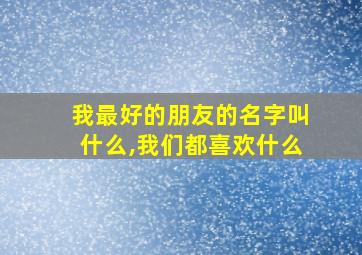 我最好的朋友的名字叫什么,我们都喜欢什么