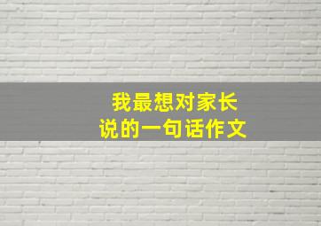 我最想对家长说的一句话作文