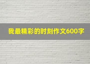 我最精彩的时刻作文600字